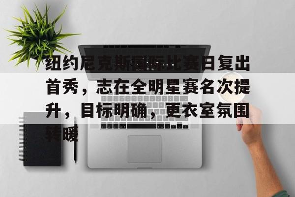开云体育-纽约尼克斯国际比赛日复出首秀，志在全明星赛名次提升，目标明确，更衣室氛围转暖的简单介绍